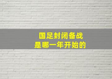 国足封闭备战是哪一年开始的