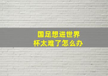 国足想进世界杯太难了怎么办