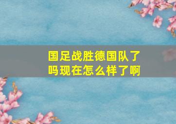 国足战胜德国队了吗现在怎么样了啊