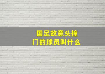 国足故意头撞门的球员叫什么