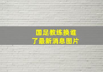 国足教练换谁了最新消息图片