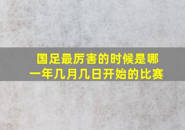 国足最厉害的时候是哪一年几月几日开始的比赛