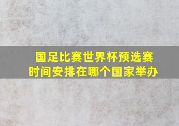 国足比赛世界杯预选赛时间安排在哪个国家举办