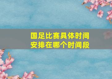 国足比赛具体时间安排在哪个时间段