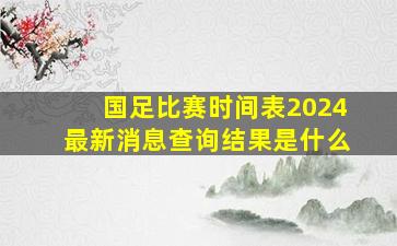 国足比赛时间表2024最新消息查询结果是什么