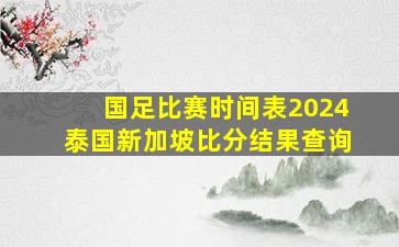 国足比赛时间表2024泰国新加坡比分结果查询