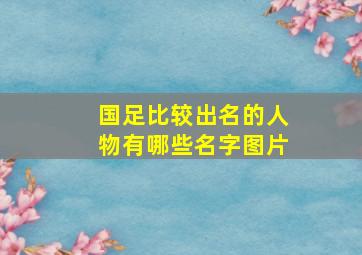 国足比较出名的人物有哪些名字图片