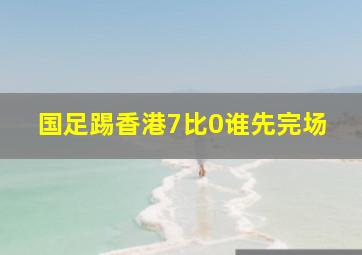 国足踢香港7比0谁先完场