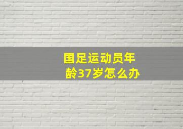 国足运动员年龄37岁怎么办