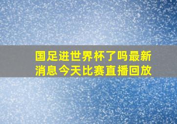 国足进世界杯了吗最新消息今天比赛直播回放