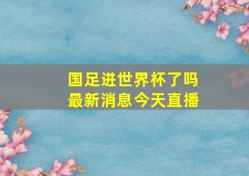 国足进世界杯了吗最新消息今天直播