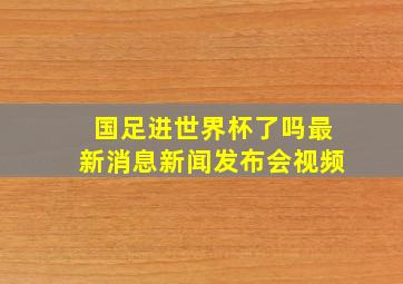 国足进世界杯了吗最新消息新闻发布会视频