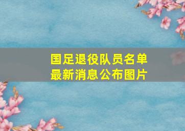 国足退役队员名单最新消息公布图片