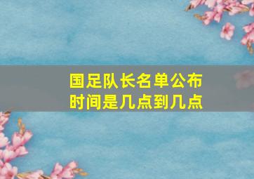 国足队长名单公布时间是几点到几点