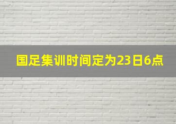 国足集训时间定为23日6点