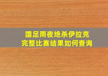 国足雨夜绝杀伊拉克完整比赛结果如何查询