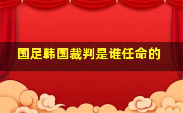 国足韩国裁判是谁任命的