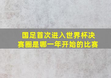 国足首次进入世界杯决赛圈是哪一年开始的比赛