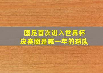 国足首次进入世界杯决赛圈是哪一年的球队