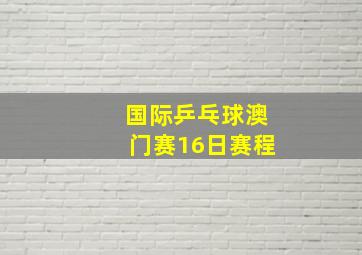 国际乒乓球澳门赛16日赛程