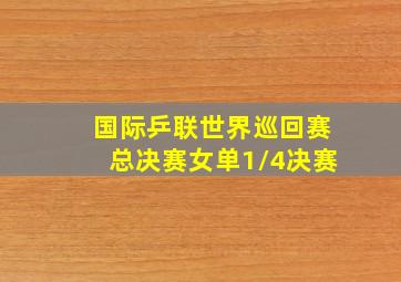 国际乒联世界巡回赛总决赛女单1/4决赛