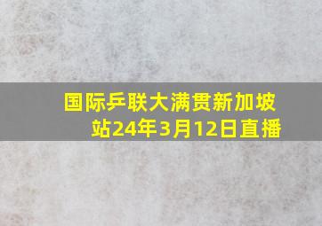 国际乒联大满贯新加坡站24年3月12日直播