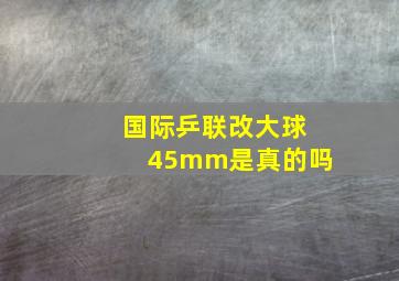 国际乒联改大球45mm是真的吗