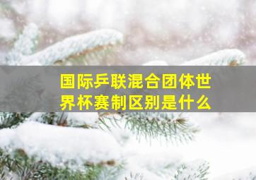 国际乒联混合团体世界杯赛制区别是什么