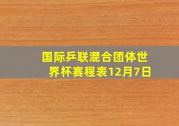 国际乒联混合团体世界杯赛程表12月7日