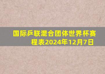 国际乒联混合团体世界杯赛程表2024年12月7日