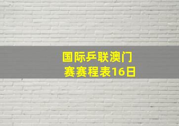 国际乒联澳门赛赛程表16日