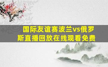 国际友谊赛波兰vs俄罗斯直播回放在线观看免费