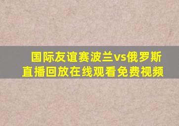 国际友谊赛波兰vs俄罗斯直播回放在线观看免费视频