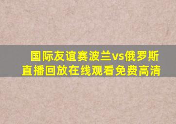 国际友谊赛波兰vs俄罗斯直播回放在线观看免费高清