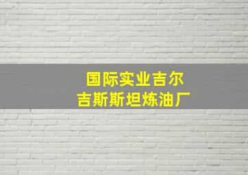 国际实业吉尔吉斯斯坦炼油厂