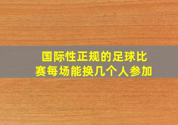 国际性正规的足球比赛每场能换几个人参加