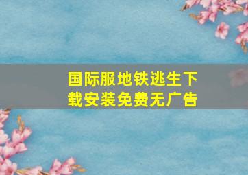 国际服地铁逃生下载安装免费无广告