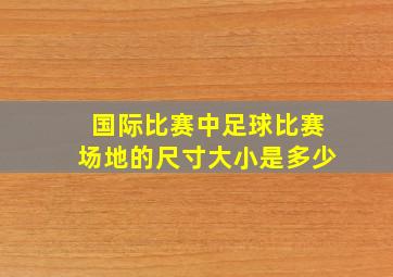 国际比赛中足球比赛场地的尺寸大小是多少