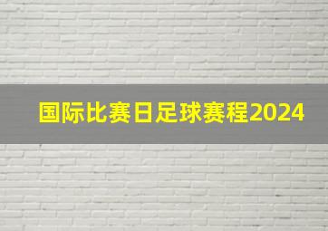 国际比赛日足球赛程2024