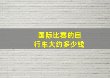 国际比赛的自行车大约多少钱