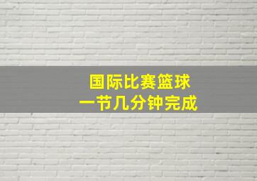 国际比赛篮球一节几分钟完成