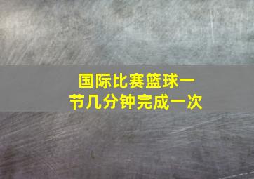 国际比赛篮球一节几分钟完成一次