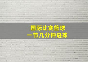 国际比赛篮球一节几分钟进球