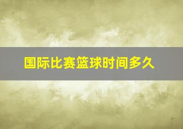 国际比赛篮球时间多久