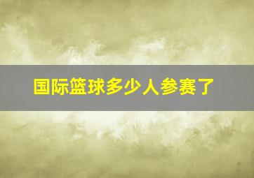 国际篮球多少人参赛了