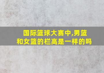 国际篮球大赛中,男篮和女篮的栏高是一样的吗