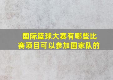 国际篮球大赛有哪些比赛项目可以参加国家队的