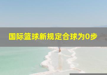 国际篮球新规定合球为0步