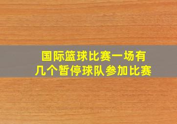 国际篮球比赛一场有几个暂停球队参加比赛