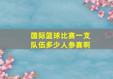 国际篮球比赛一支队伍多少人参赛啊